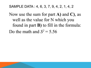 SAMPLE DATA : 4, 6, 3, 7, 9, 4, 2, 1, 4, 2

Now use the sum for part A) and C), as
 well as the value for N which you
 found in part B) to fill in the formula:
Do the math and S2 = 5.56
 