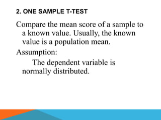 2. ONE SAMPLE T-TEST

Compare the mean score of a sample to
 a known value. Usually, the known
 value is a population mean.
Assumption:
    The dependent variable is
 normally distributed.
 