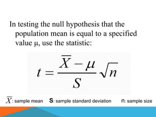 In testing the null hypothesis that the
  population mean is equal to a specified
  value μ, use the statistic:




: sample mean   S: sample standard deviation   n: sample size
 