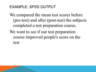 EXAMPLE: SPSS OUTPUT

We compared the mean test scores before
 (pre-test) and after (post-test) the subjects
 completed a test preparation course.
We want to see if our test preparation
 course improved people's score on the
 test
 