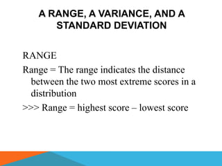 A RANGE, A VARIANCE, AND A
      STANDARD DEVIATION


RANGE
Range = The range indicates the distance
 between the two most extreme scores in a
 distribution
>>> Range = highest score – lowest score
 
