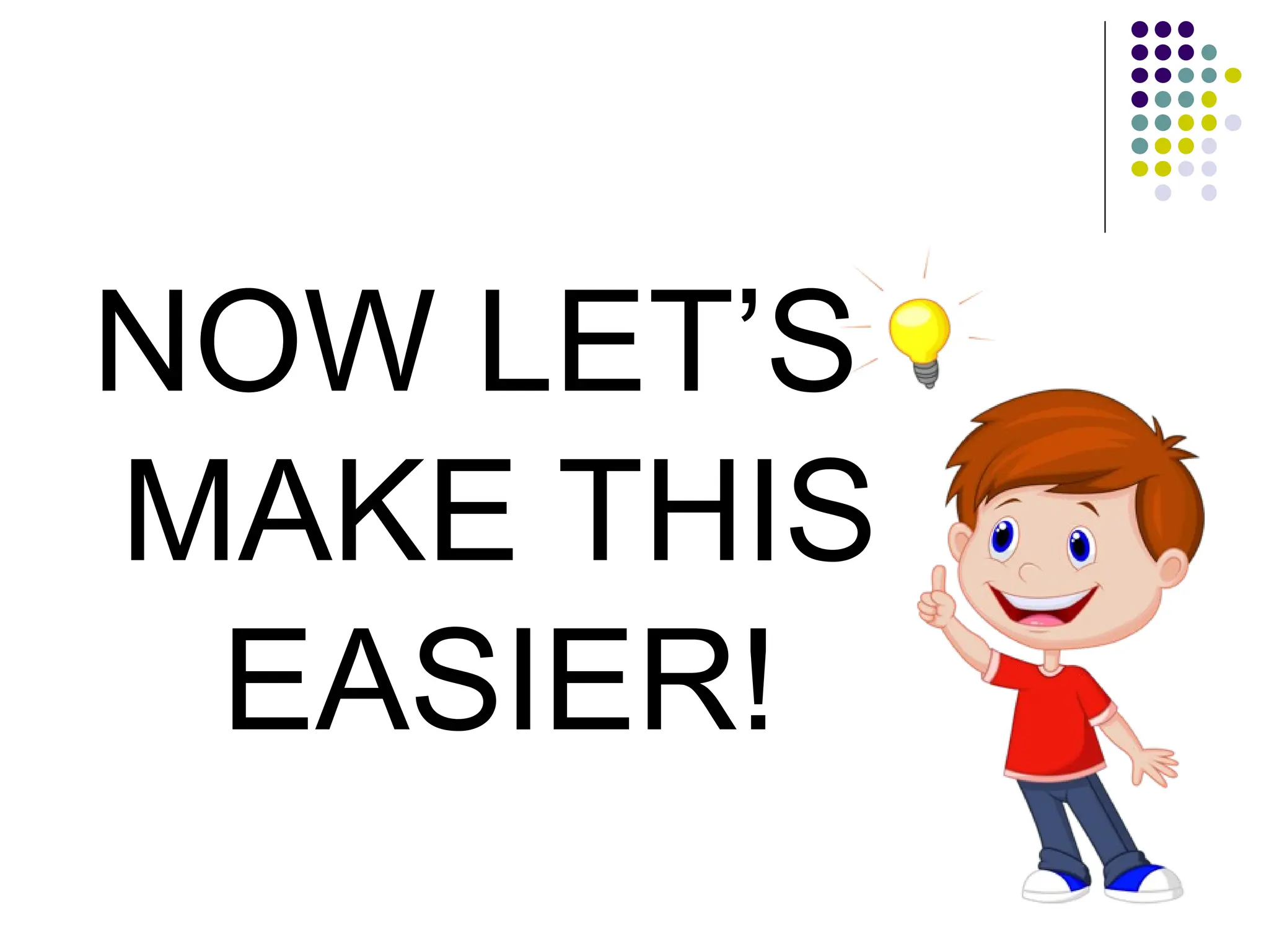 NOW LET’S
MAKE THIS
EASIER!
 