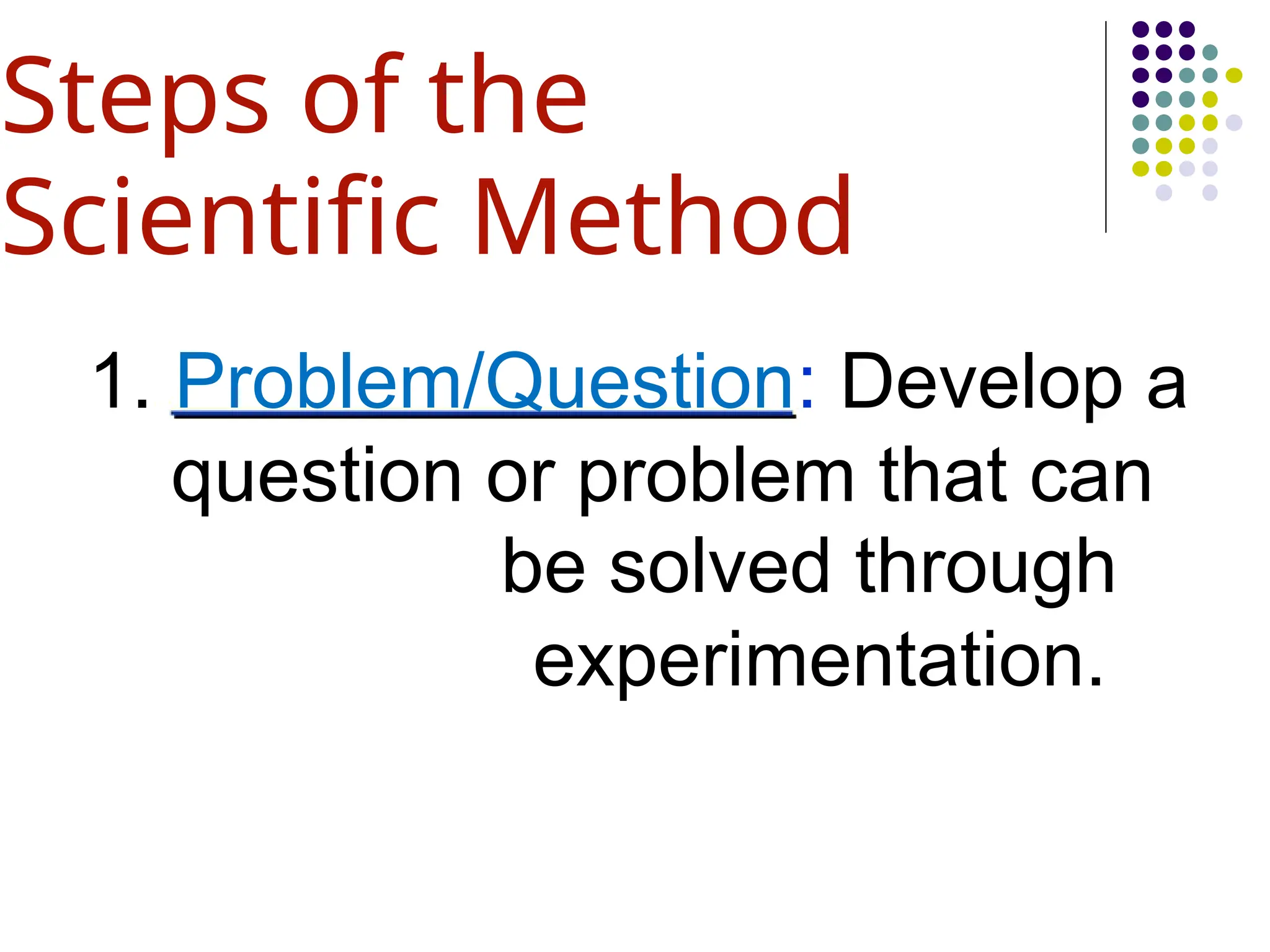 Steps of the
Scientific Method
1. Problem/Question: Develop a
question or problem that can
be solved through
experimentation.
 