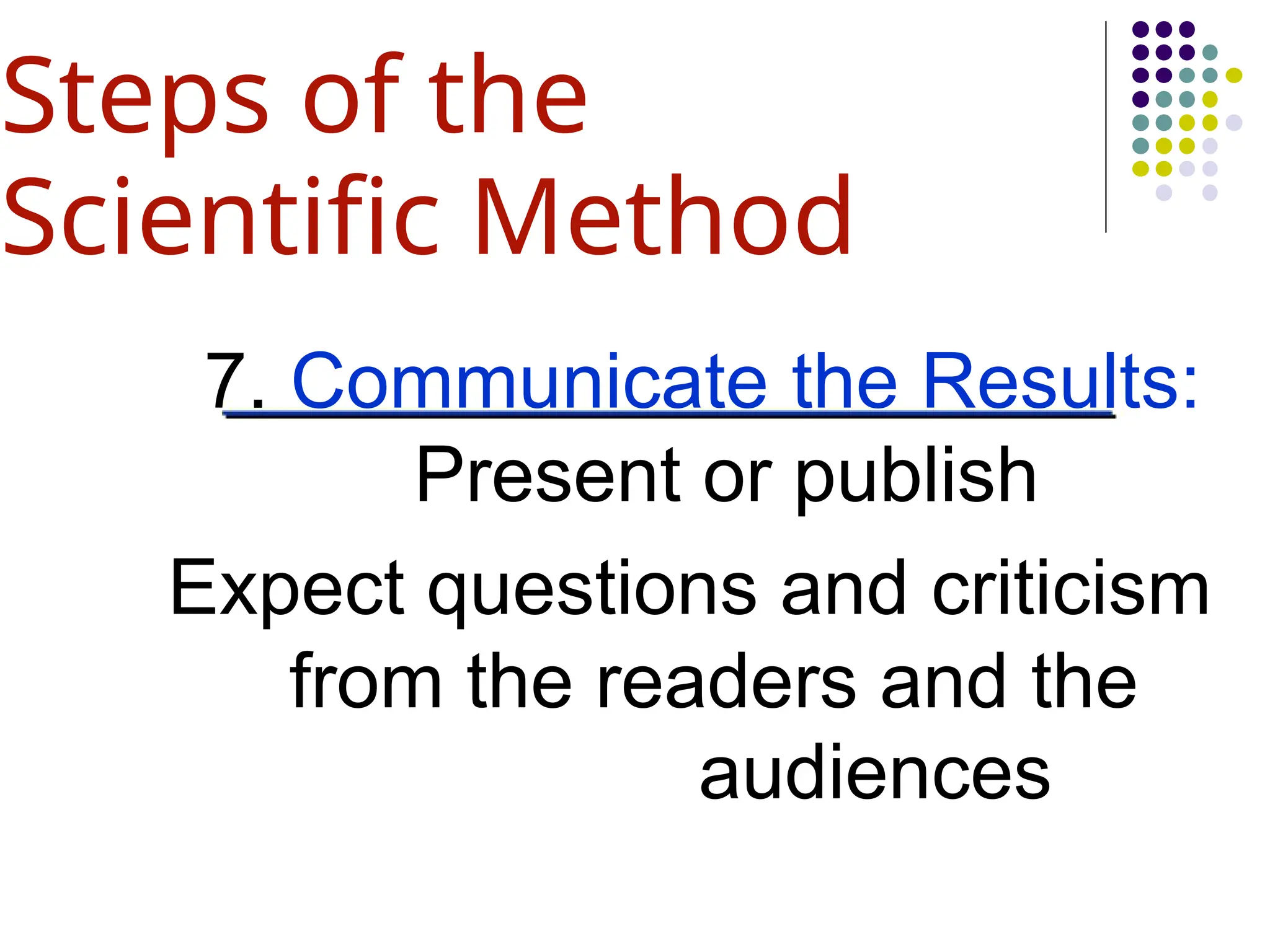 7. Communicate the Results:
Present or publish
Expect questions and criticism
from the readers and the
audiences
Steps of the
Scientific Method
 