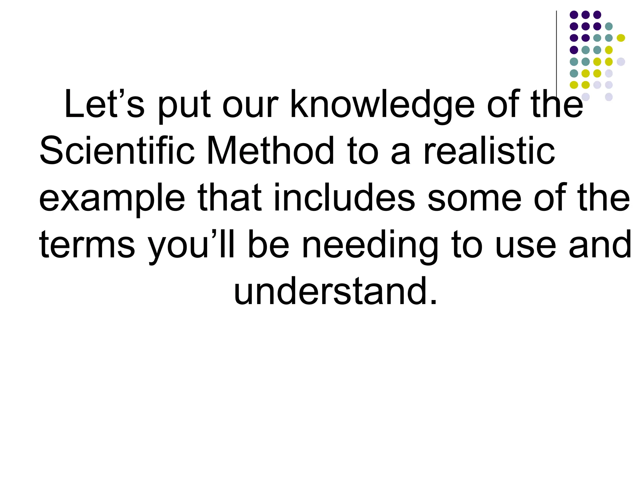 Let’s put our knowledge of the
Scientific Method to a realistic
example that includes some of the
terms you’ll be needing to use and
understand.
 