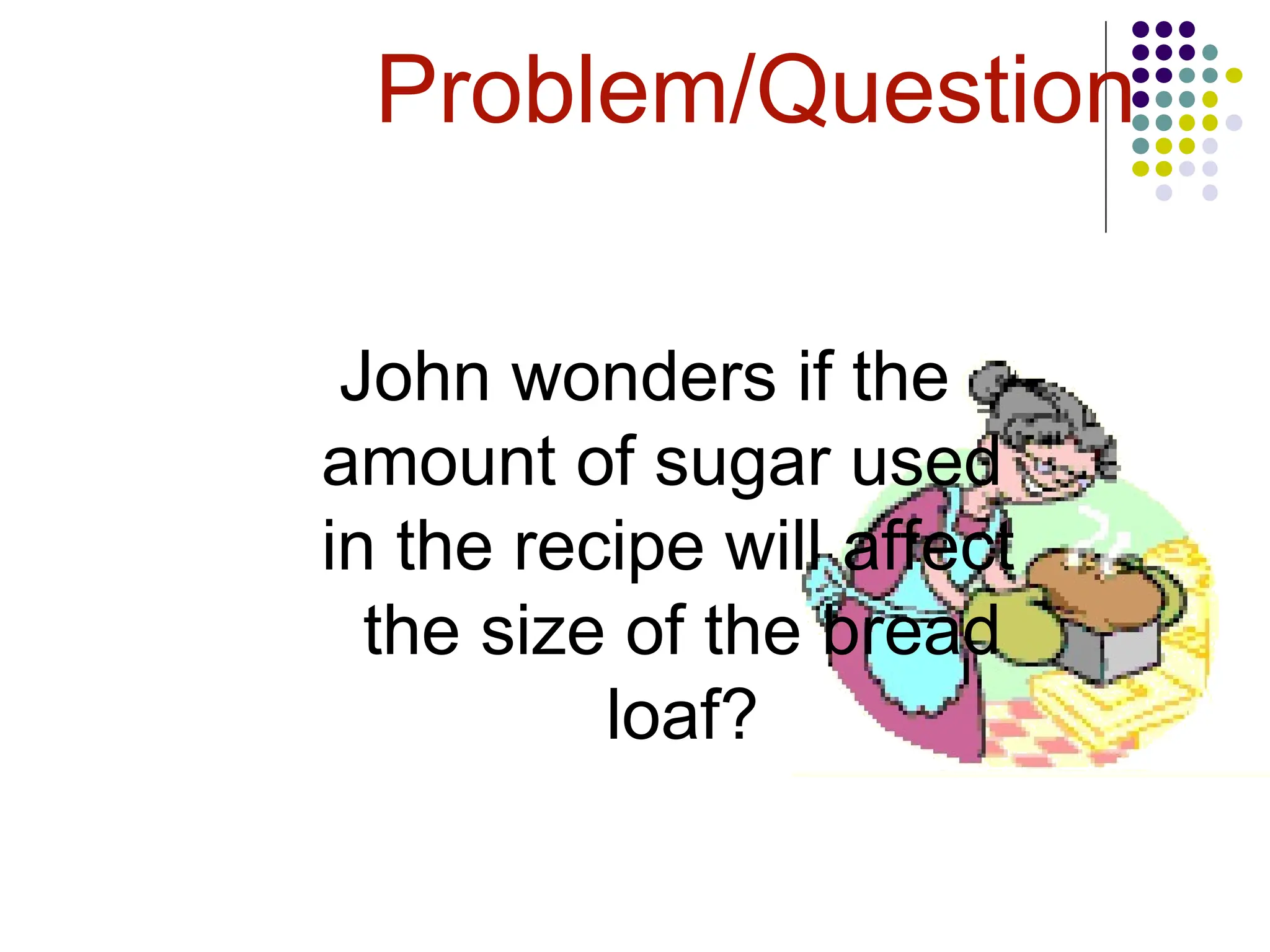 Problem/Question
John wonders if the
amount of sugar used
in the recipe will affect
the size of the bread
loaf?
 