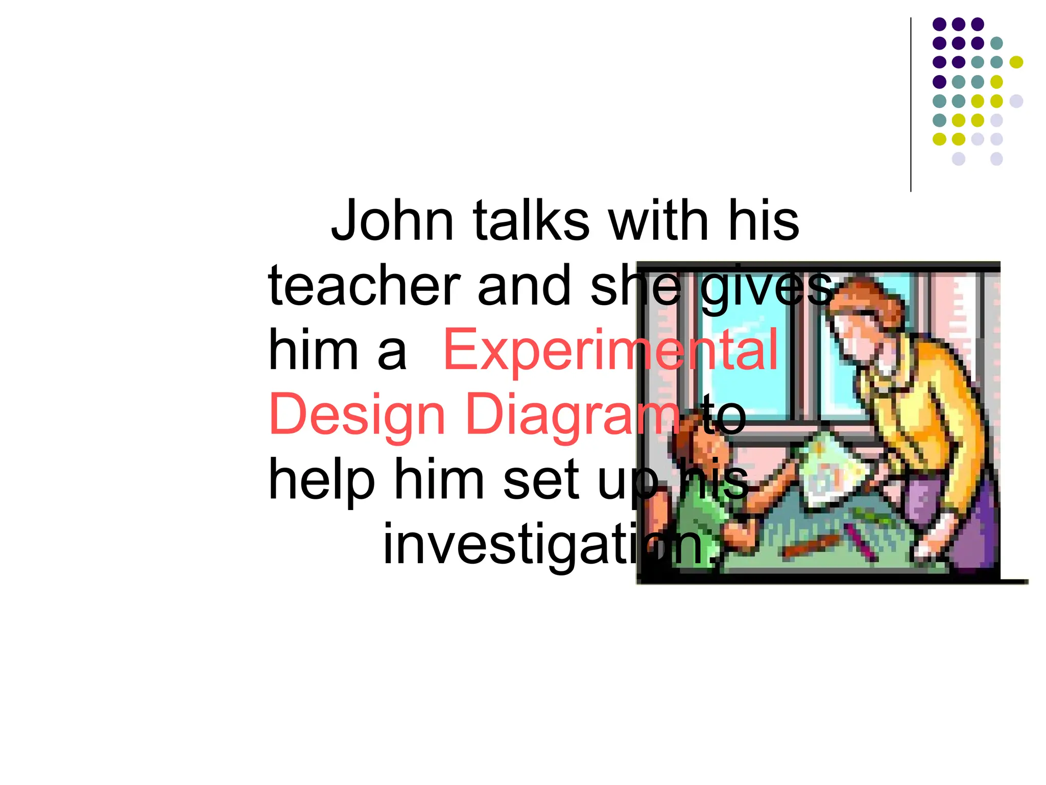 John talks with his
teacher and she gives
him a Experimental
Design Diagram to
help him set up his
investigation.
 