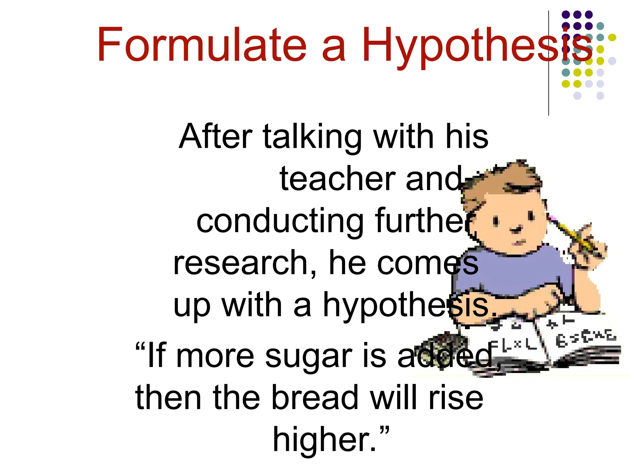 Formulate a Hypothesis
After talking with his
teacher and
conducting further
research, he comes
up with a hypothesis.
“If more sugar is added,
then the bread will rise
higher.”
 
