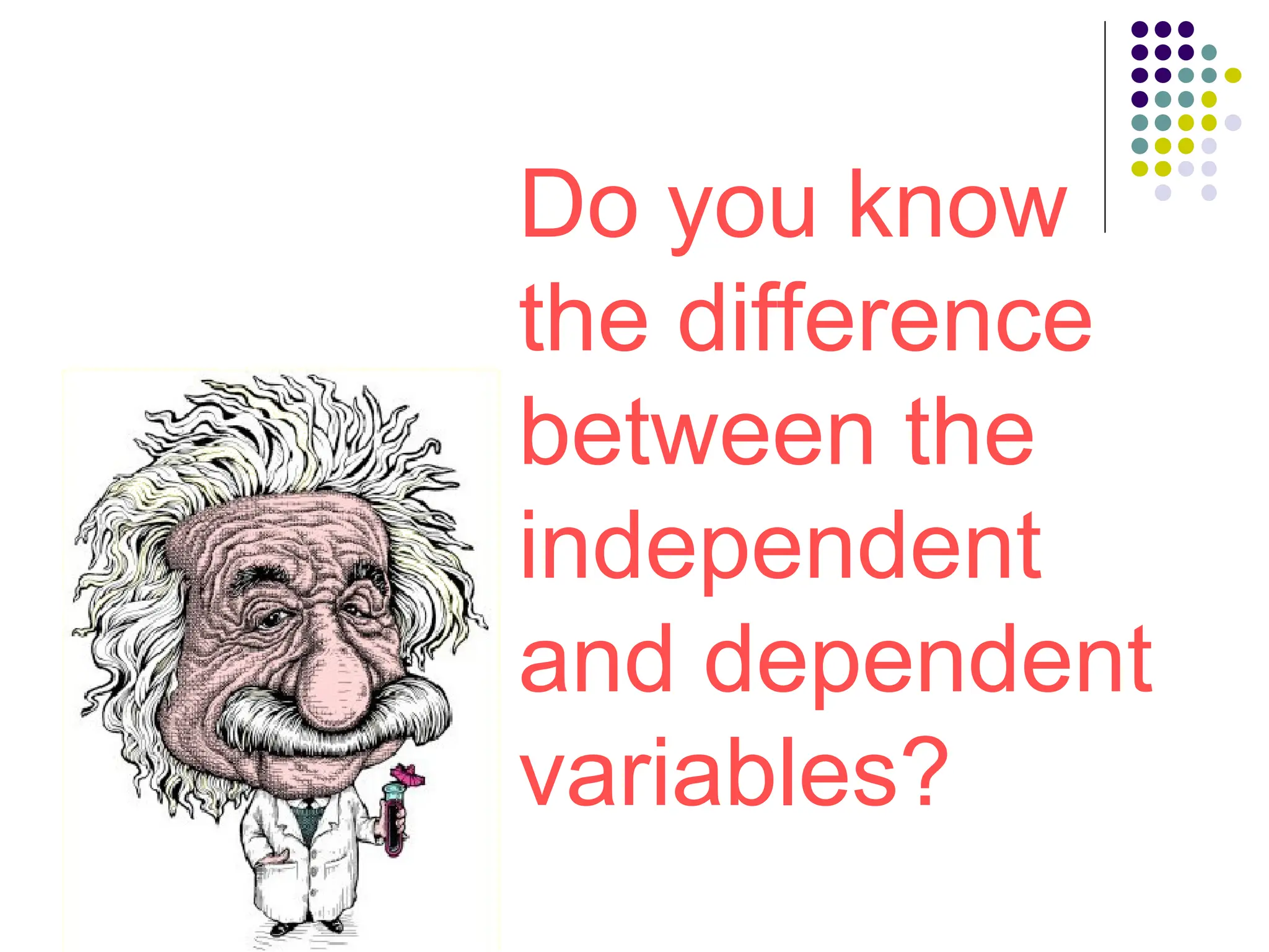 Do you know
the difference
between the
independent
and dependent
variables?
 