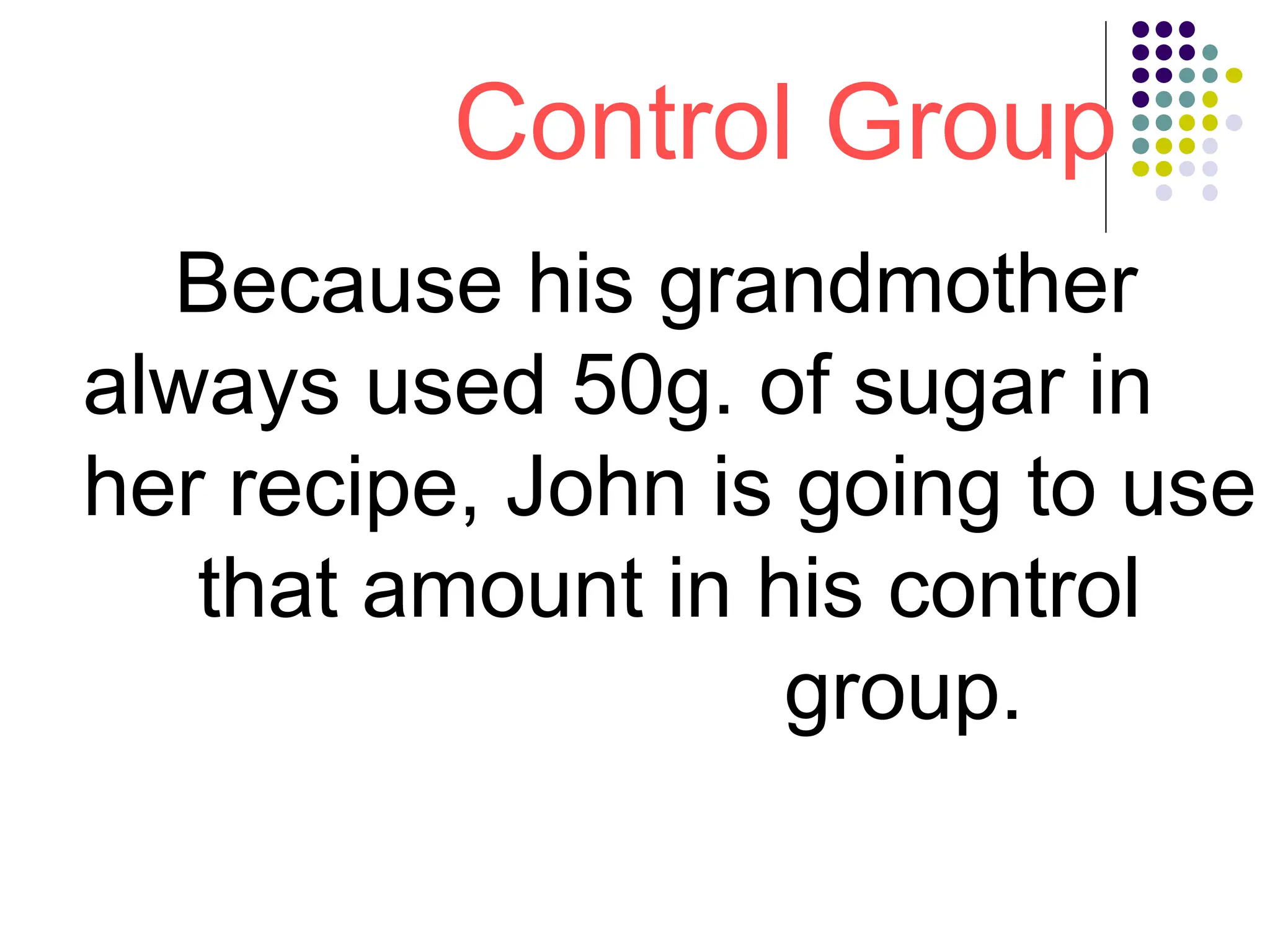 Control Group
Because his grandmother
always used 50g. of sugar in
her recipe, John is going to use
that amount in his control
group.
 