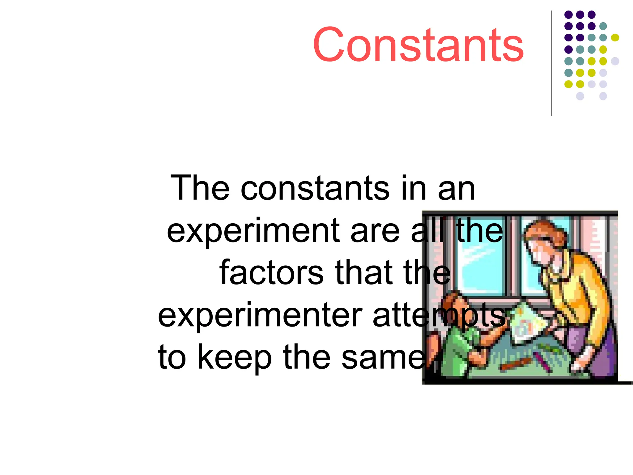 Constants
The constants in an
experiment are all the
factors that the
experimenter attempts
to keep the same.
 