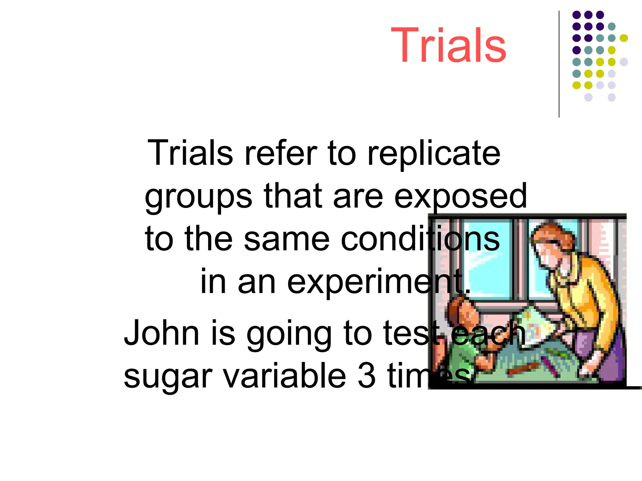 Trials
Trials refer to replicate
groups that are exposed
to the same conditions
in an experiment.
John is going to test each
sugar variable 3 times.
 