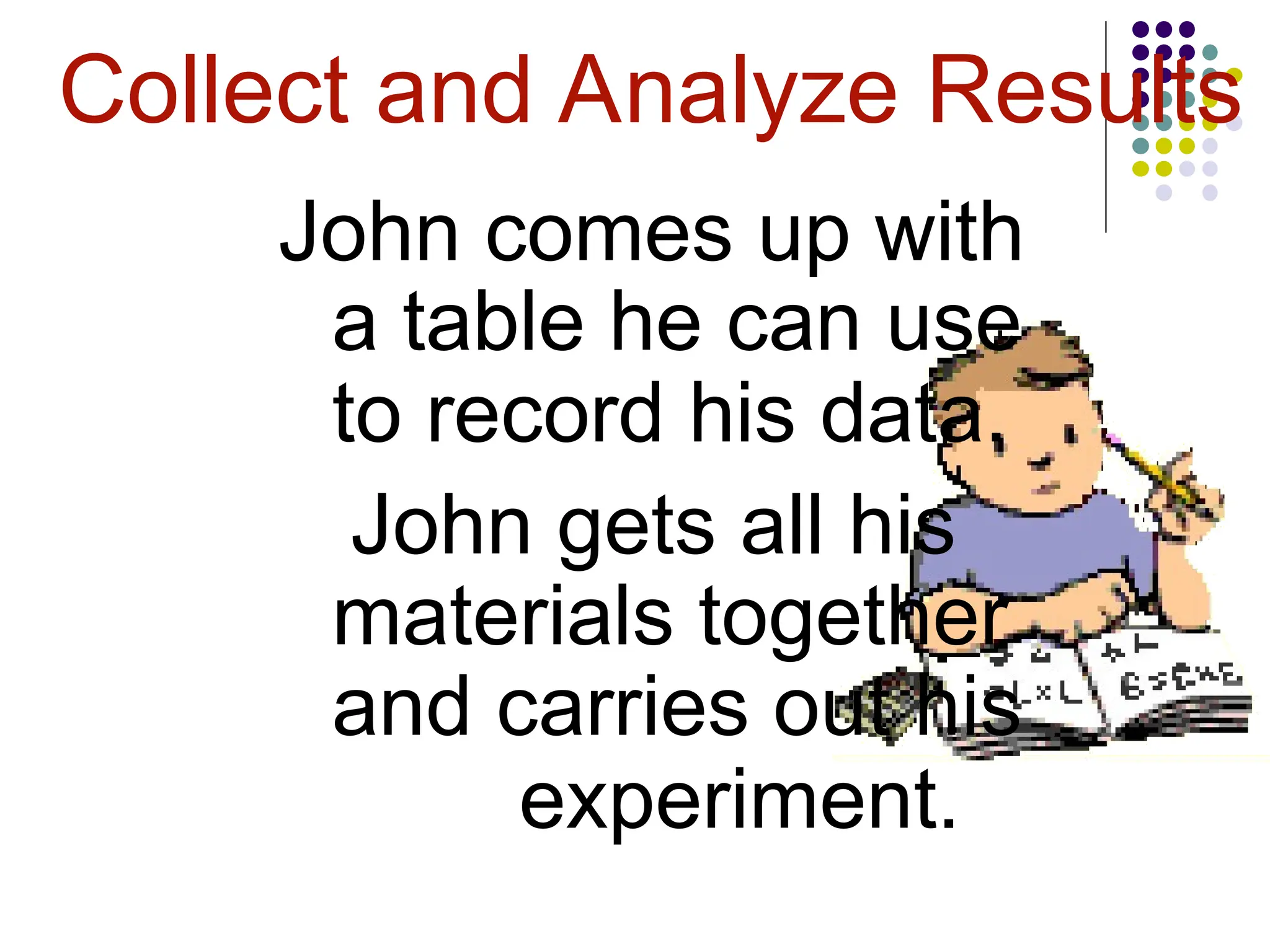 Collect and Analyze Results
John comes up with
a table he can use
to record his data.
John gets all his
materials together
and carries out his
experiment.
 