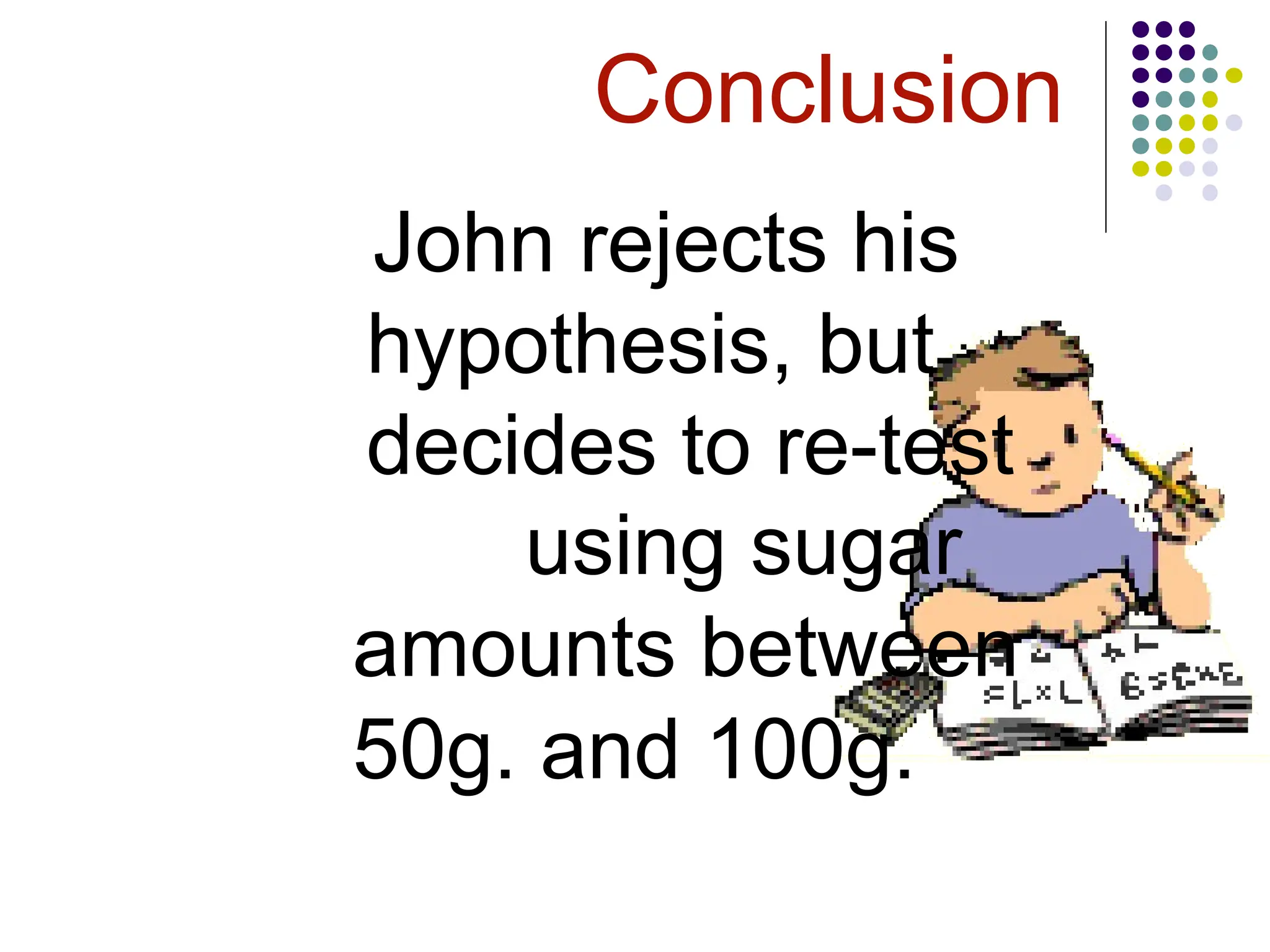 Conclusion
John rejects his
hypothesis, but
decides to re-test
using sugar
amounts between
50g. and 100g.
 