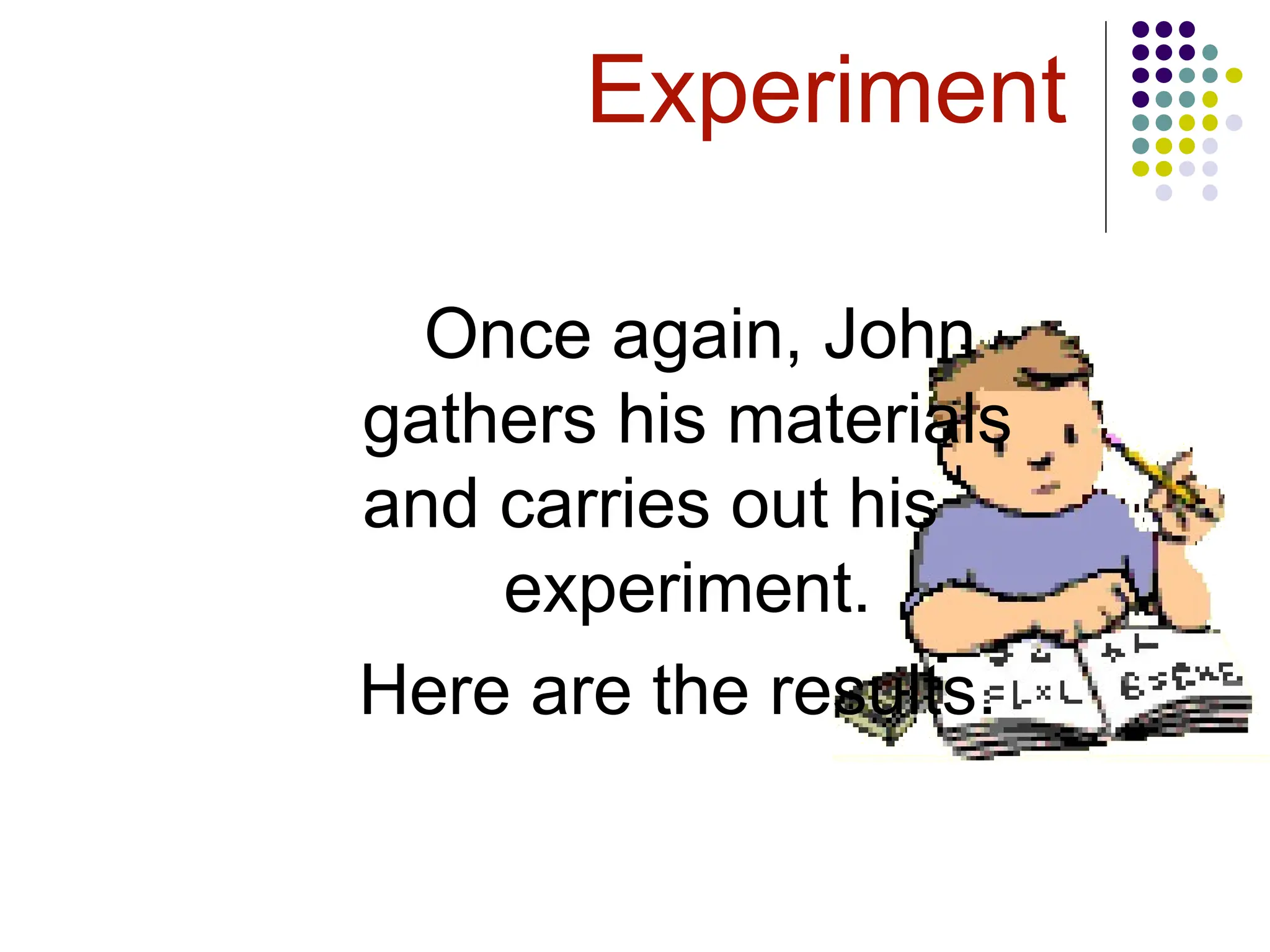 Experiment
Once again, John
gathers his materials
and carries out his
experiment.
Here are the results.
 