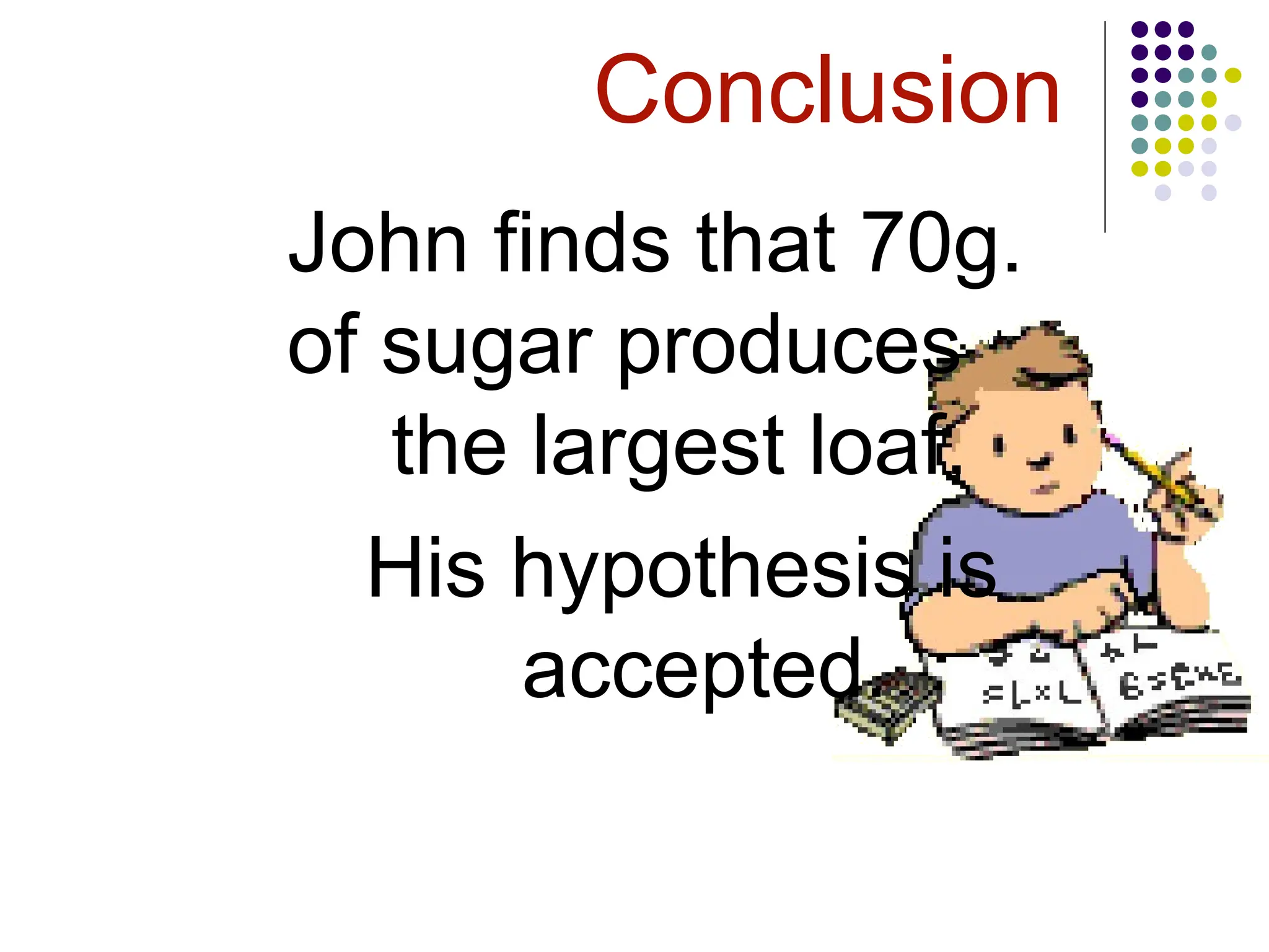 Conclusion
John finds that 70g.
of sugar produces
the largest loaf.
His hypothesis is
accepted.
 
