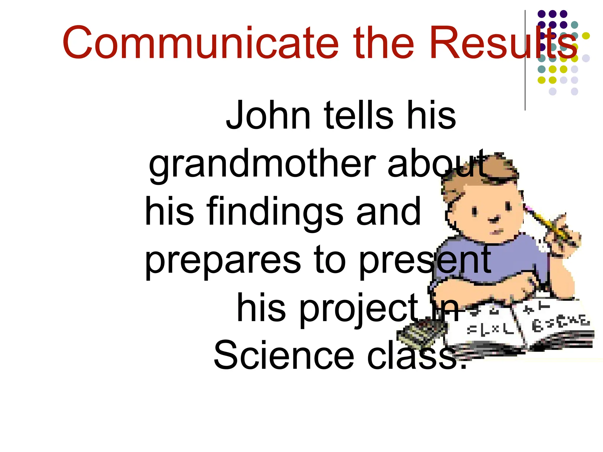 Communicate the Results
John tells his
grandmother about
his findings and
prepares to present
his project in
Science class.
 