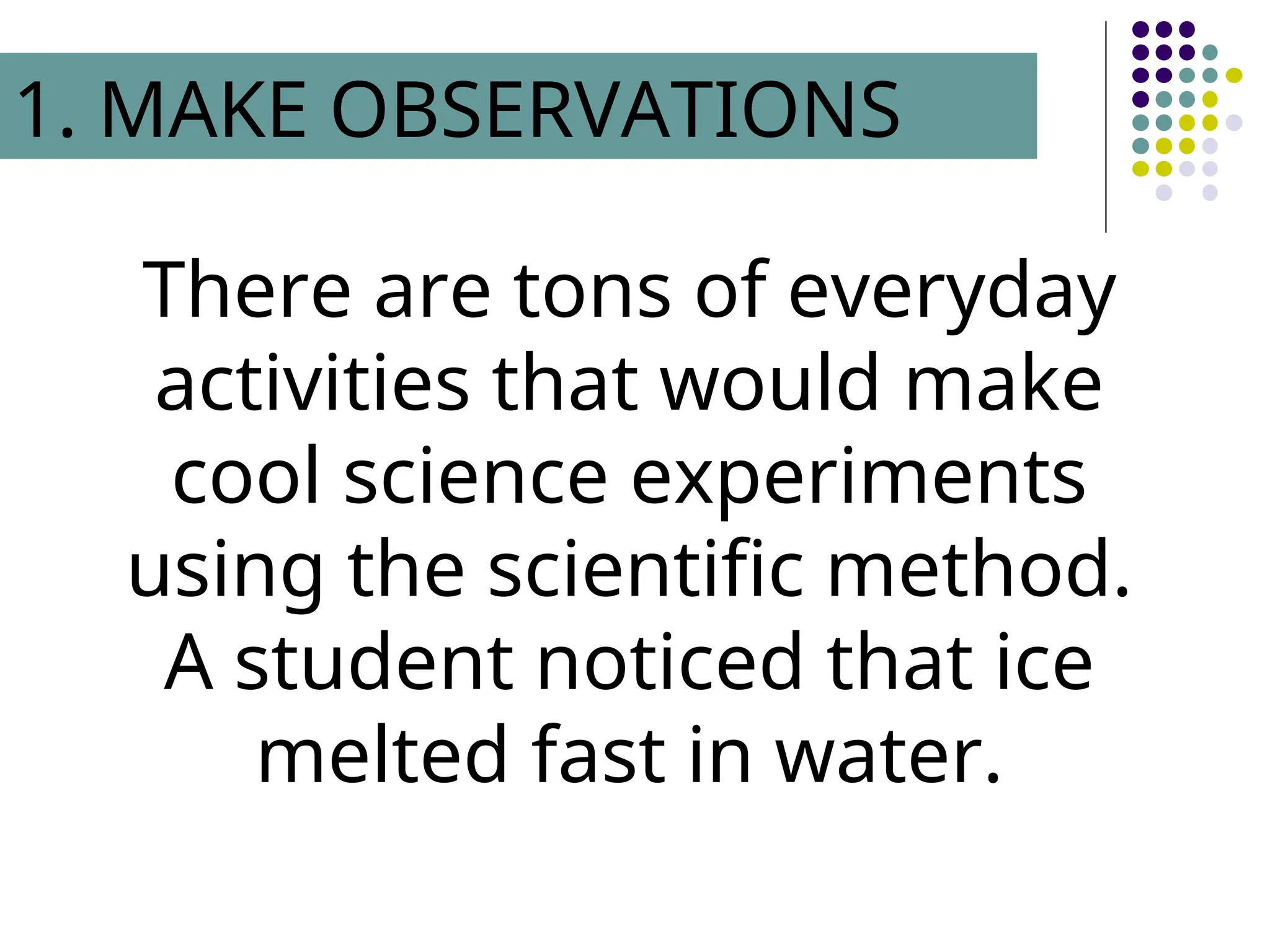 There are tons of everyday
activities that would make
cool science experiments
using the scientific method.
A student noticed that ice
melted fast in water.
1. MAKE OBSERVATIONS
 