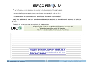 GeografiaGeografiaGeografiaGeografia ---- 6.º6.º6.º6.º Ano / 2.º BIMESTREAno / 2.º BIMESTREAno / 2.º BIMESTREAno / 2.º BIMESTRE ---- 2014201420142014
Você pode pedir auxílio ao seu Professor de Ciências e/ou consultar
endereços eletrônicos como, por exemplo,
http://www.ufrrj.br/institutos/it/de/acidentes/vene3.htm
______________________________________________________________________________________________
______________________________________________________________________________________________
______________________________________________________________________________________________
______________________________________________________________________________________________
______________________________________________________________________________________________
______________________________________________________________________________________________
______________________________________________________________________________________________
______________________________________________________________________________________________
______________________________________________________________________________________________
______________________________________________________________________________________________
______________________________________________________________________________________________
______________________________________________________________________________________________
PROFESSOR, não se prenda a uma única resposta, mas às
possibilidades de encaminhamentos que a situação-problema
apresentada nos permite, sempre considerando o texto como
ponto de partida e de chegada.
ESPAÇO PES UISA
A agricultura convencional apresenta, basicamente, duas características principais:
- a mecanização intensa que provoca uma redução do emprego de mão de obra;
- o crescente uso de produtos químicos (agrotóxicos, fertilizantes, pesticidas etc.).
Faça uma pesquisa em que você aponte as consequências negativas do uso de produtos químicos na produção
agrícola.
Registre, de forma resumida, os resultados de sua pesquisa.
18
 