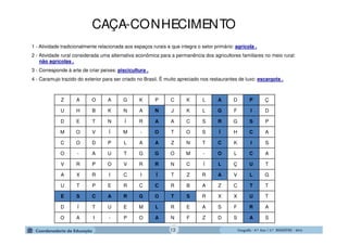 GeografiaGeografiaGeografiaGeografia ---- 6.º6.º6.º6.º Ano / 2.º BIMESTREAno / 2.º BIMESTREAno / 2.º BIMESTREAno / 2.º BIMESTRE ---- 2014201420142014
Z A O A G K P C K L A D P Ç
U H B K N A N J K L G F I D
D E T N Í R A A C S R G S P
M O V Í M - O T O S Í H C A
C O D P L A A Z N T C K I S
O - A U T G G O M - O L C A
V R P O V R R N C Í L Ç U T
A X R I C I Í T Z R A V L G
U T P E R C C R B A Z C T T
E S C A R G O T S R X X U T
D Í T U E M L R E A S F R A
O A I - P O A N F Z D S A S
1 - Atividade tradicionalmente relacionada aos espaços rurais e que integra o setor primário: agrícola .
2 - Atividade rural considerada uma alternativa econômica para a permanência dos agricultores familiares no meio rural:
não agrícolas .
3 - Corresponde à arte de criar peixes: piscicultura .
4 - Caramujo trazido do exterior para ser criado no Brasil. É muito apreciado nos restaurantes de luxo: escargots .
CAÇA-CONHECIMENTO
13
 