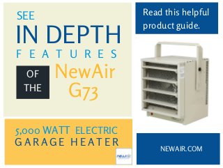 SEE Read this helpful 
NEWAIR.COM 
IN DEPTH 
F E A T U R E S 
OF 
NewAir 
THE 
G73 
ELECTRIC 
G A R A G E H E A T E R 
product guide. 
5,000 WATT 
 