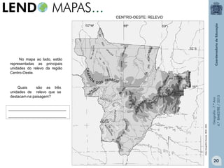 CENTRO-OESTE: RELEVO

Quais
são as três
unidades de relevo que se
destacam na paisagem?
____________________________

Atlas Geográfico Escolar. IBGE. 2004.

____________________________

Geografia - 7.º Ano
4.º BIMESTRE / 2013

No mapa ao lado, estão
representadas as principais
unidades do relevo da região
Centro-Oeste.

20

 