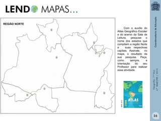 IBGE, 2010.

Com o auxílio do
Atlas Geográfico Escolar
e do acervo da Sala de
Leitura,
pesquise
o
nome dos estados que
compõem a região Norte
e
suas respectivas
capitais. Assinale,
no
mapa, o resultado da
sua pesquisa. Peça,
como
sempre,
a
orientação
do
seu
Professor para realizar
essa atividade.

Geografia - 7.º Ano
4.º BIMESTRE / 2013

REGIÃO NORTE

26

 