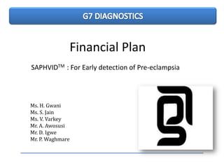 Financial Plan
SAPHVIDTM : For Early detection of Pre-eclampsia




Ms. H. Gwani
Ms. S. Jain
Ms. V. Varkey
Mr. A. Awosusi
Mr. D. Igwe
Mr. P. Waghmare
 