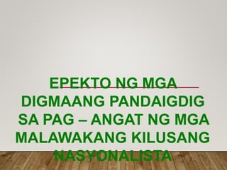 EPEKTO NG MGA
DIGMAANG PANDAIGDIG
SA PAG – ANGAT NG MGA
MALAWAKANG KILUSANG
NASYONALISTA
 