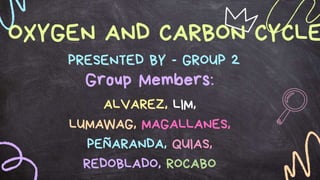 OXYGEN AND CARBON CYCLE
PRESENTED BY - GROUP 2
Group Members:
ALVAREZ, LIM,
LUMAWAG, MAGALLANES,
PEÑARANDA, QUIAS,
REDOBLADO, ROCABO
 