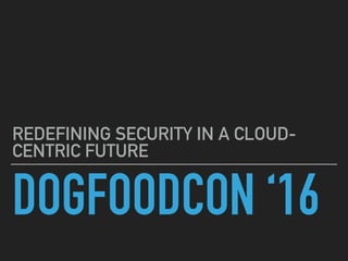 DOGFOODCON ‘16
REDEFINING SECURITY IN A CLOUD-
CENTRIC FUTURE
 