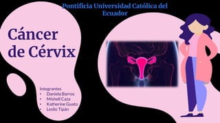 Cáncer
de Cérvix
Integrantes
• Daniela Barros
• Mishell Caza
• Katherine Guato
• Leslie Tipán
 