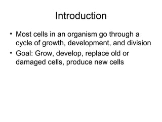 Introduction
• Most cells in an organism go through a
cycle of growth, development, and division
• Goal: Grow, develop, replace old or
damaged cells, produce new cells
 