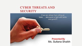 CYBER THREATS AND
SECURITY
If we can defeat them sitting at
home……whoneeds to fight with tanks
and guns!!!!
Presented By
Ms. Sultana Shaikh
 