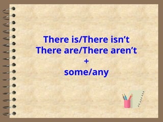 There is/There isn’t
There are/There aren’t
+
some/any
 