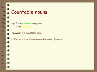 Countable nouns
e.g. I eat a banana every day.
I like bananas.
“Banana” is a countable noun.
 We can put an ‘s’ on a countable noun: „Bananas”
 
