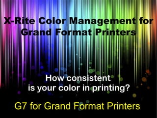 How consistent
is your color in printing?
G7 for Grand Format Printers
X-Rite Color Management for
Grand Format Printers
 