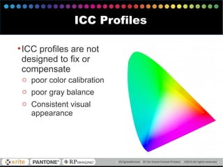 •ICC profiles are not
designed to fix or
compensate
o poor color calibration
o poor gray balance
o Consistent visual
appearance
ICC Profiles
 