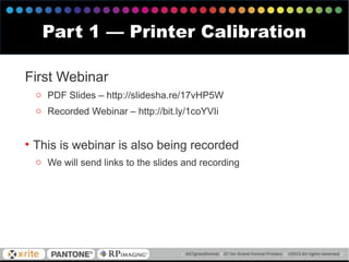 First Webinar
o PDF Slides – http://slidesha.re/17vHP5W
o Recorded Webinar – http://bit.ly/1coYVIi
• This is webinar is also being recorded
o We will send links to the slides and recording
Part 1 — Printer Calibration
 