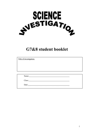 G7&8 student booklet 
1 
Title of investigation: 
Name: 
Class: 
Date: 
 