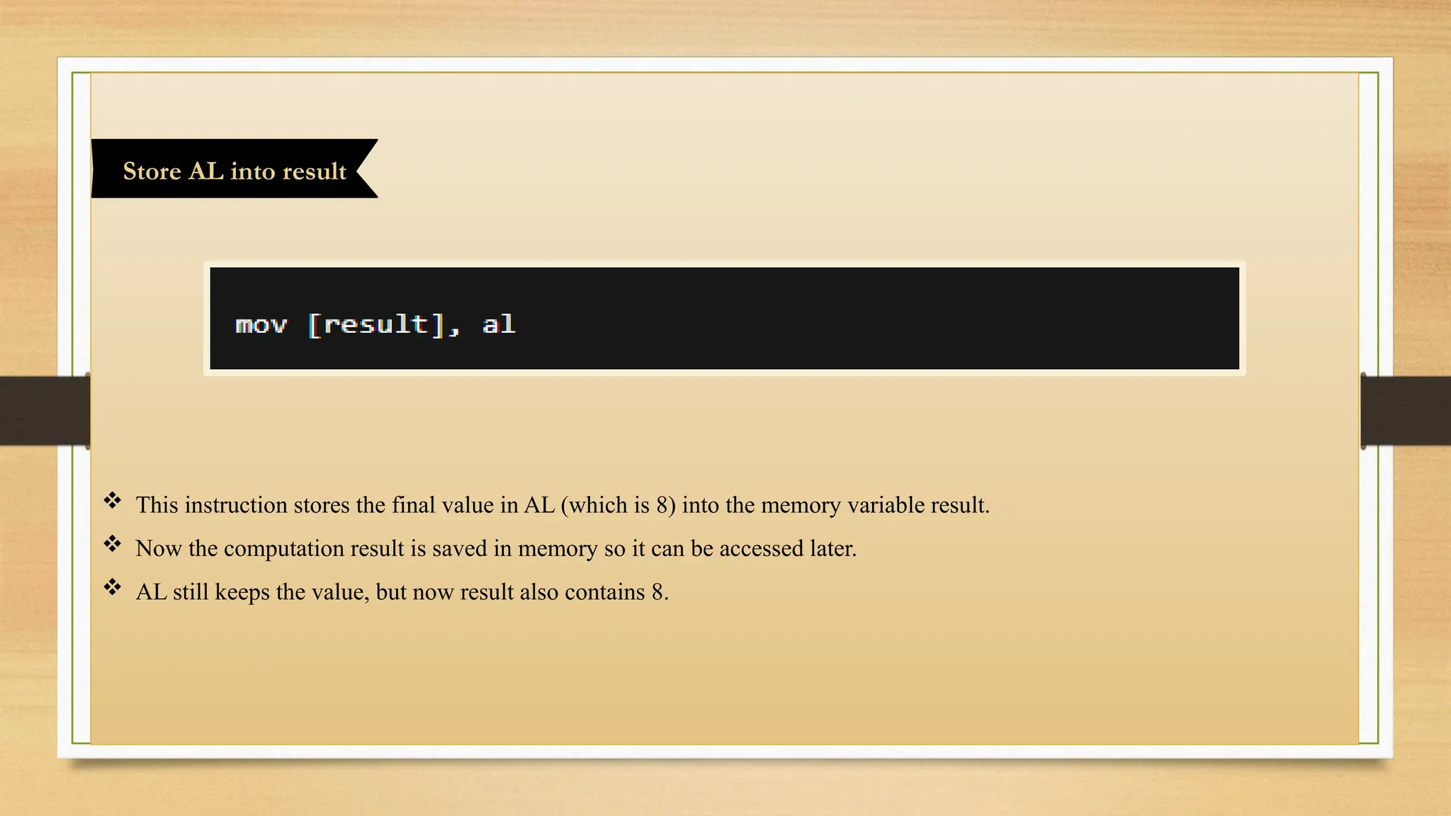  This instruction stores the final value in AL (which is 8) into the memory variable result.
 Now the computation result is saved in memory so it can be accessed later.
 AL still keeps the value, but now result also contains 8.
Store AL into result
 