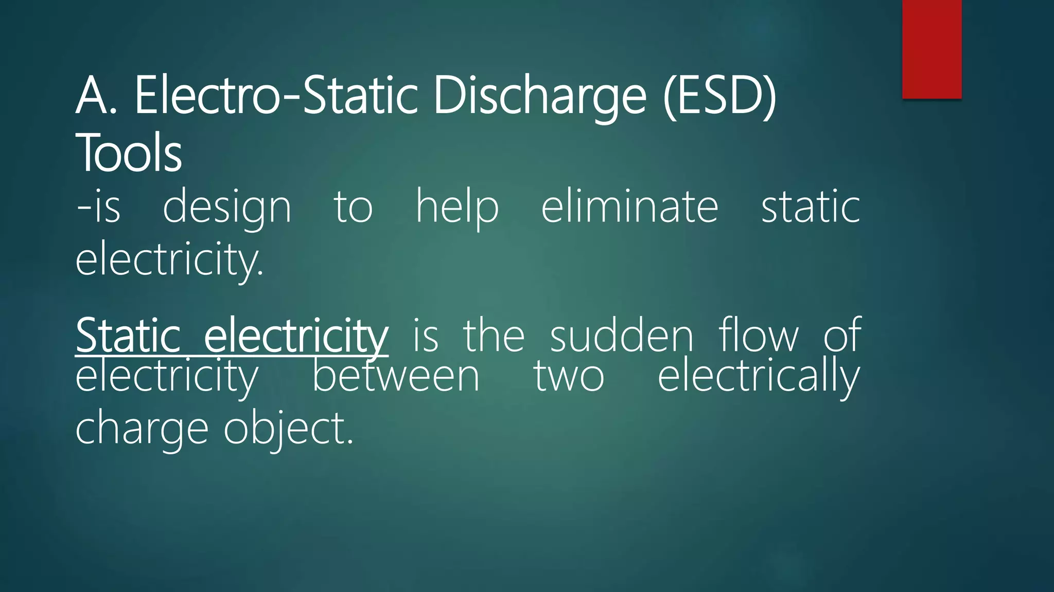 A. Electro-Static Discharge (ESD)
Tools
-is design to help eliminate static
electricity.
Static electricity is the sudden flow of
electricity between two electrically
charge object.
 