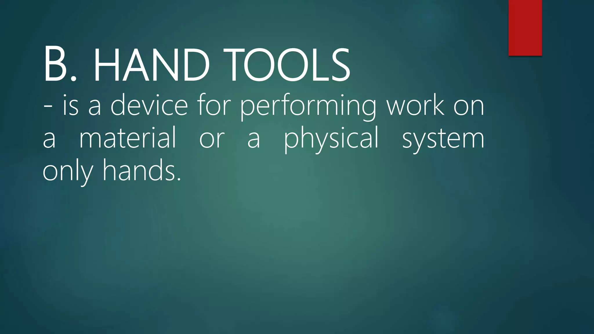 B. HAND TOOLS
- is a device for performing work on
a material or a physical system
only hands.
 