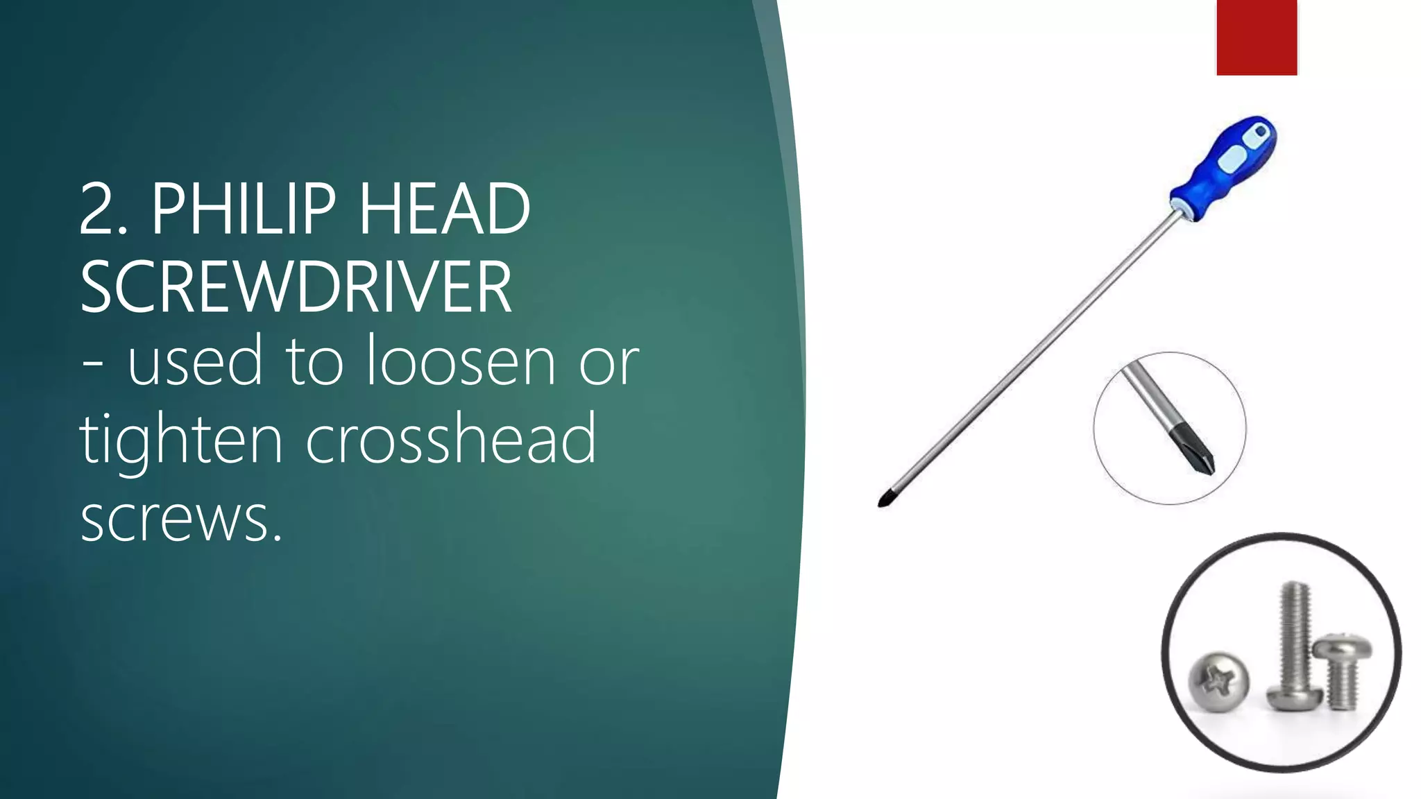 2. PHILIP HEAD
SCREWDRIVER
- used to loosen or
tighten crosshead
screws.
 