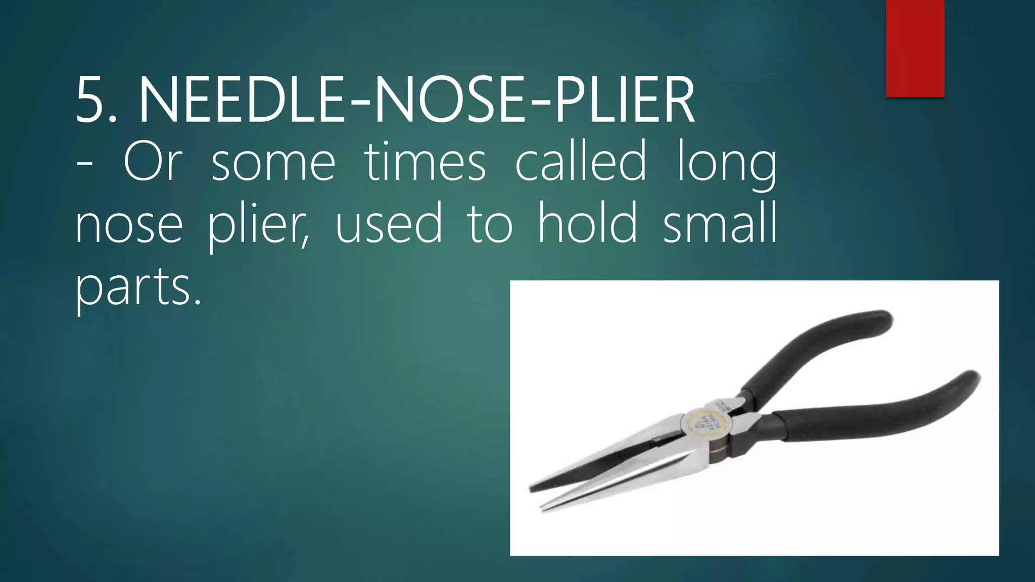 5. NEEDLE-NOSE-PLIER
- Or some times called long
nose plier, used to hold small
parts.
 
