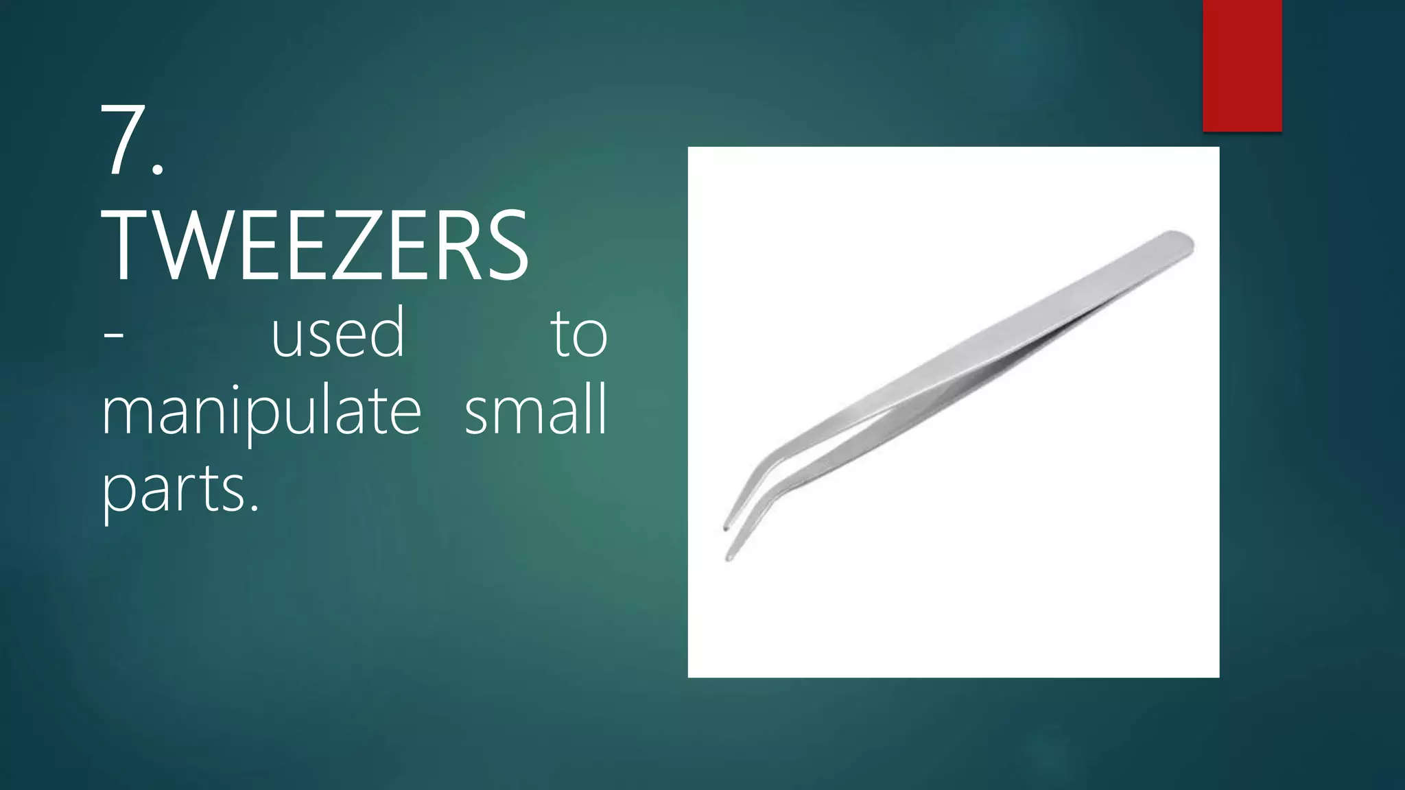 7.
TWEEZERS
- used to
manipulate small
parts.
 