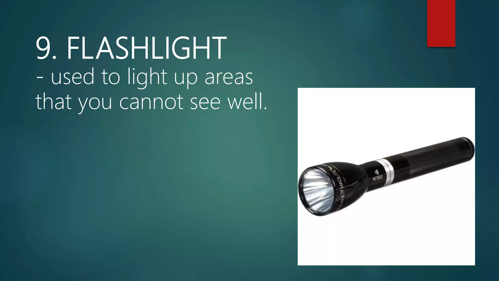 9. FLASHLIGHT
- used to light up areas
that you cannot see well.
 