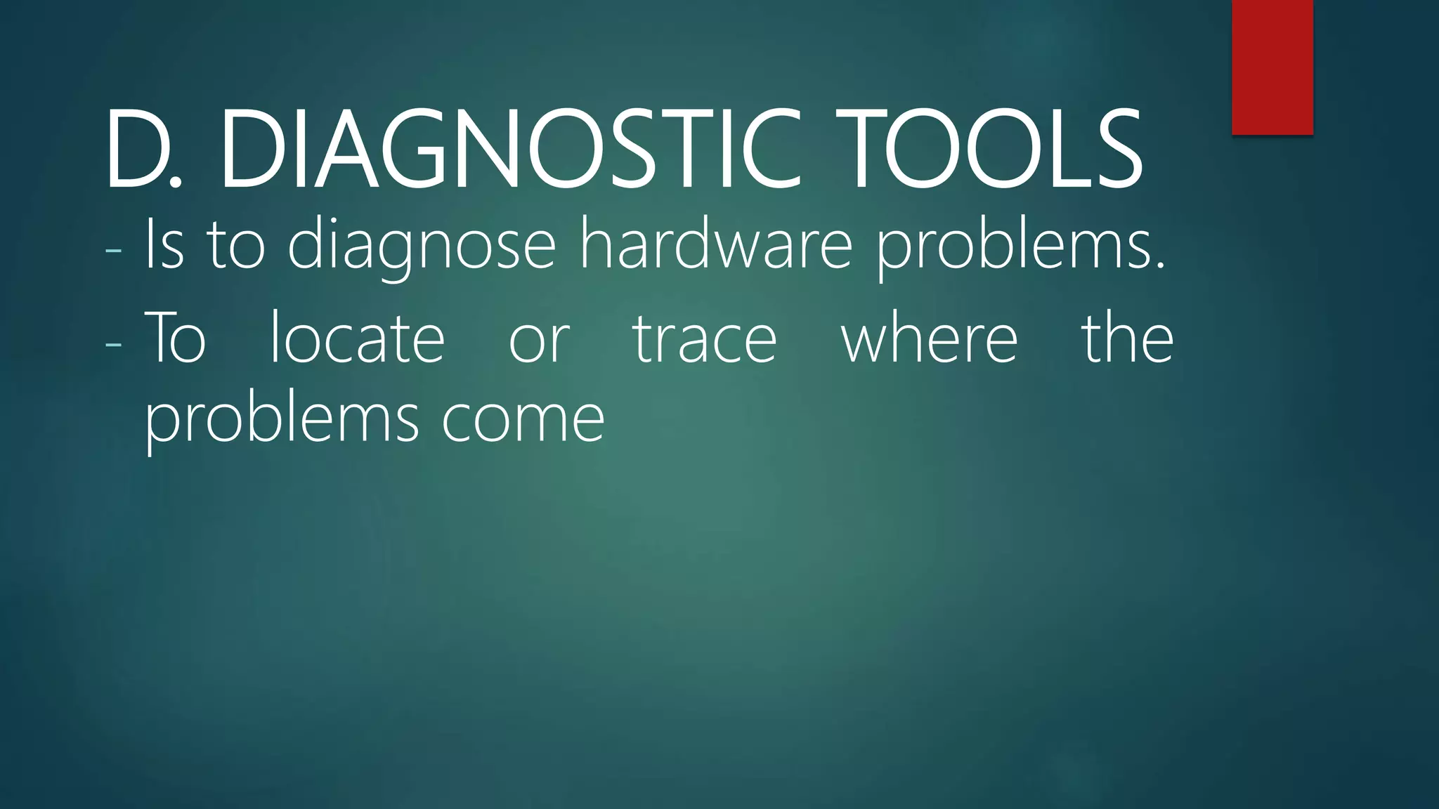 D. DIAGNOSTIC TOOLS
- Is to diagnose hardware problems.
- To locate or trace where the
problems come
 