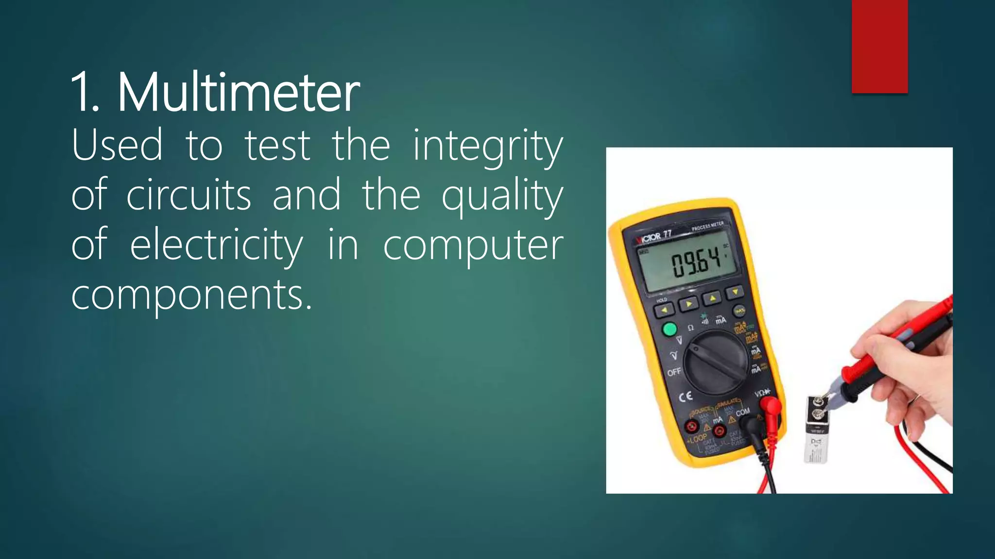 1. Multimeter
Used to test the integrity
of circuits and the quality
of electricity in computer
components.
 