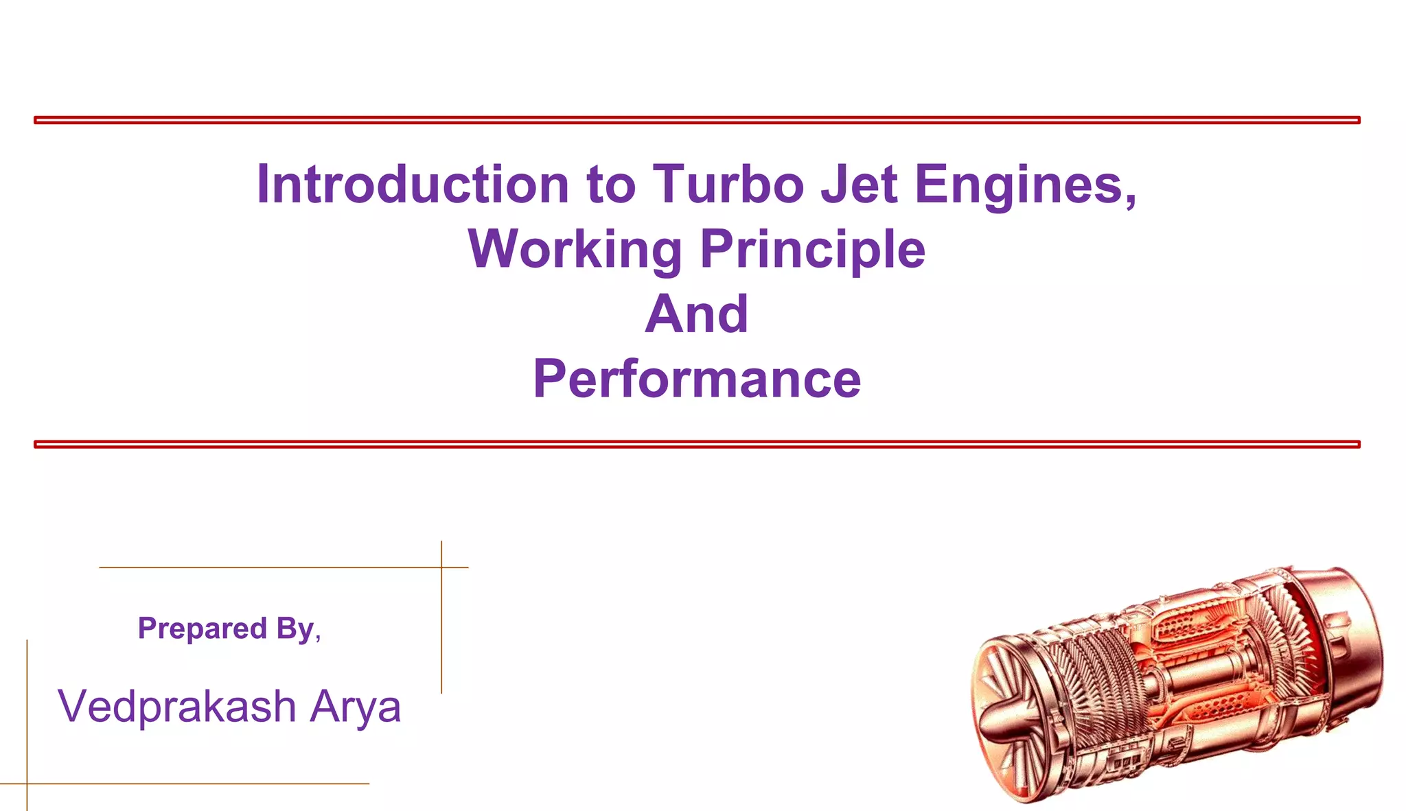 Introduction to Turbo Jet Engines,
Working Principle
And
Performance
Prepared By,
Vedprakash Arya